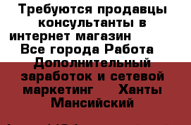 Требуются продавцы-консультанты в интернет-магазин ESSENS - Все города Работа » Дополнительный заработок и сетевой маркетинг   . Ханты-Мансийский